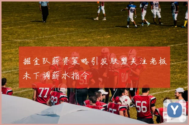 掘金队薪资策略引发联盟关注老板未下调薪水指令