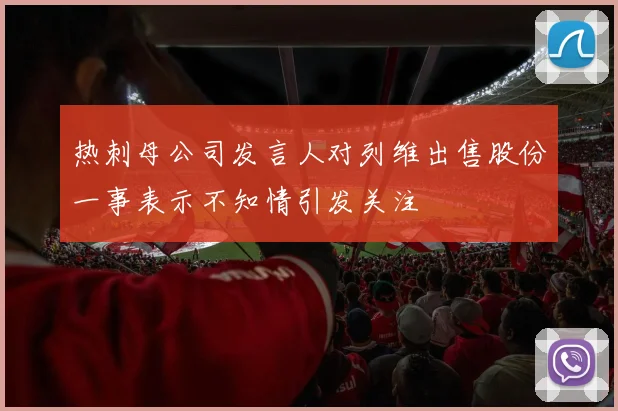 热刺母公司发言人对列维出售股份一事表示不知情引发关注