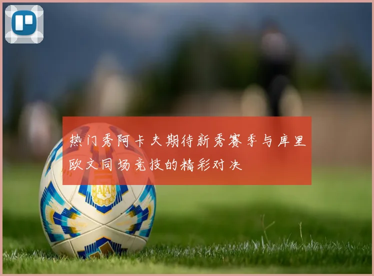 热门秀阿卡夫期待新秀赛季与库里欧文同场竞技的精彩对决