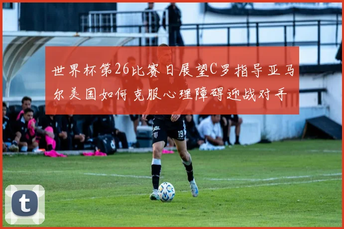 世界杯第26比赛日展望C罗指导亚马尔美国如何克服心理障碍迎战对手