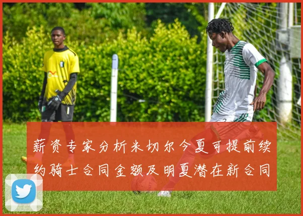 薪资专家分析米切尔今夏可提前续约骑士合同金额及明夏潜在新合同