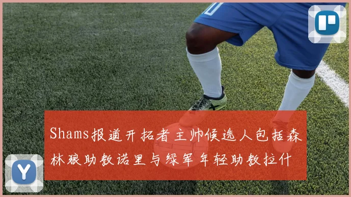 Shams报道开拓者主帅候选人包括森林狼助教诺里与绿军年轻助教拉什布鲁克