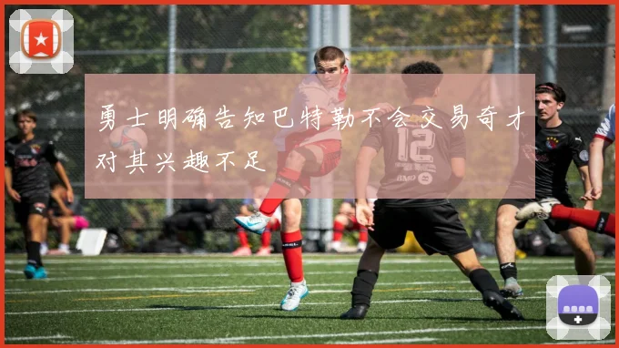 勇士明确告知巴特勒不会交易奇才对其兴趣不足