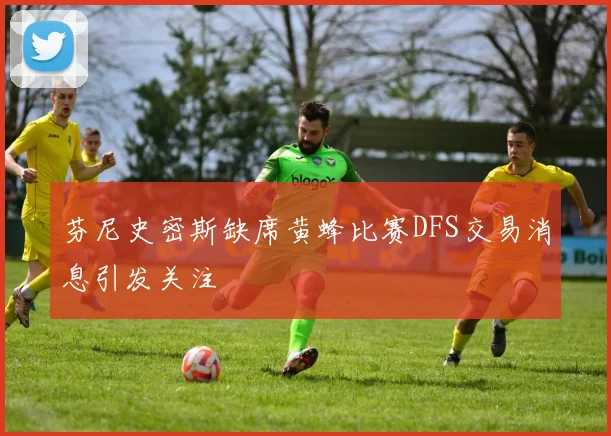 芬尼史密斯缺席黄蜂比赛DFS交易消息引发关注