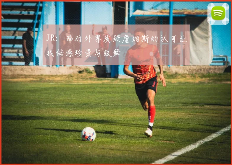 JR：面对外界质疑詹姆斯的认可让我倍感珍贵与鼓舞