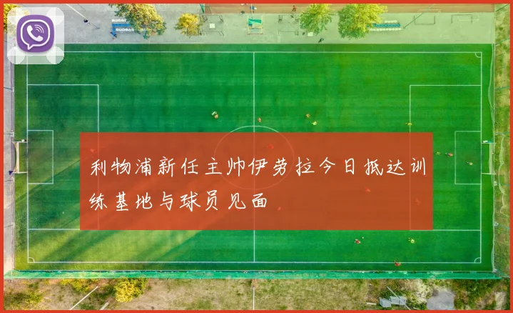 利物浦新任主帅伊劳拉今日抵达训练基地与球员见面