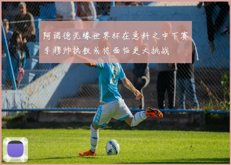 阿诺德无缘世界杯在意料之中下赛季穆帅执教或将面临更大挑战