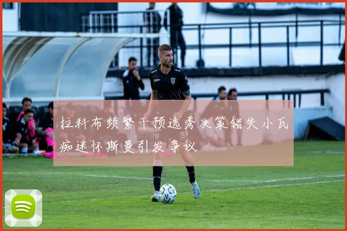 拉科布频繁干预选秀决策错失小瓦痴迷怀斯曼引发争议